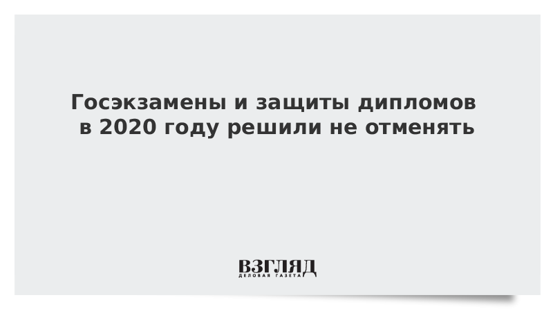 Госэкзамены и защиты дипломов в 2020 году решили не отменять