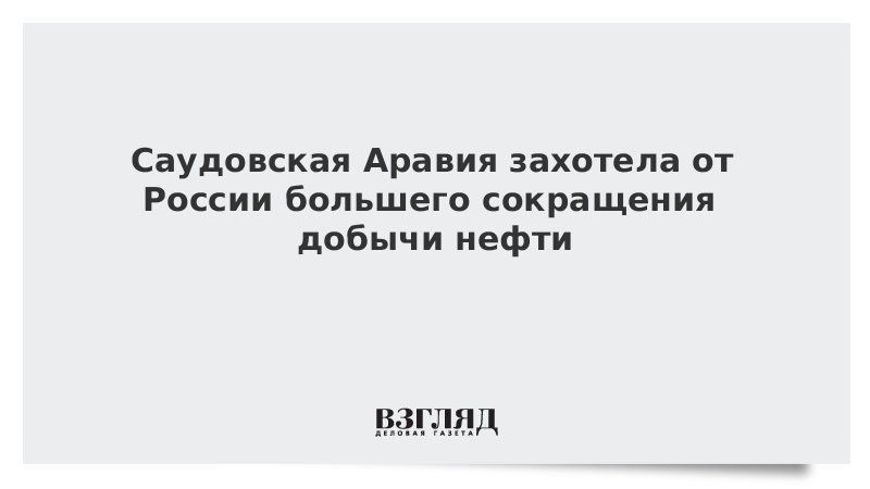 Саудовская Аравия захотела от России большего сокращения добычи нефти