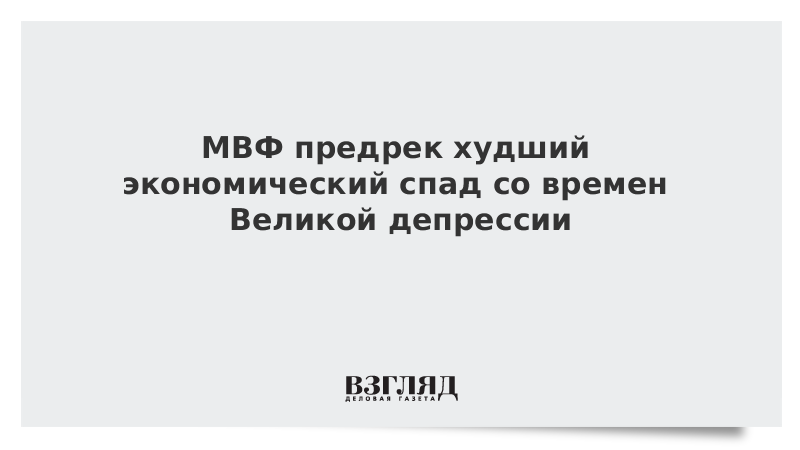 МВФ предрек худший экономический спад со времен Великой депрессии