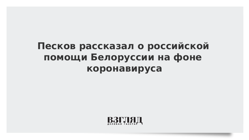 Песков рассказал о российской помощи Белоруссии на фоне коронавируса