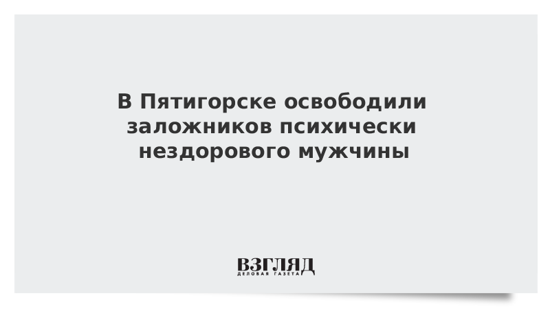 В Пятигорске освободили заложников психически нездорового мужчины