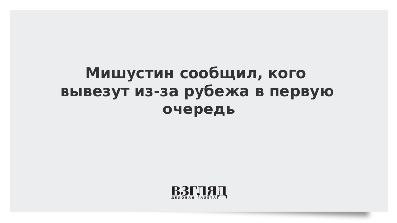 Мишустин сообщил, кого вывезут из-за рубежа в первую очередь