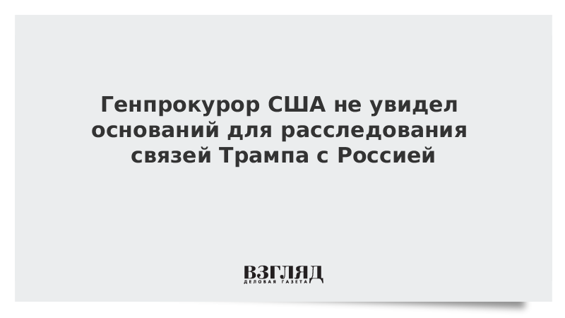 Генпрокурор США не увидел оснований для расследования связей Трампа с Россией