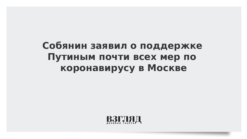 Собянин заявил о поддержке Путиным почти всех мер по коронавирусу в Москве