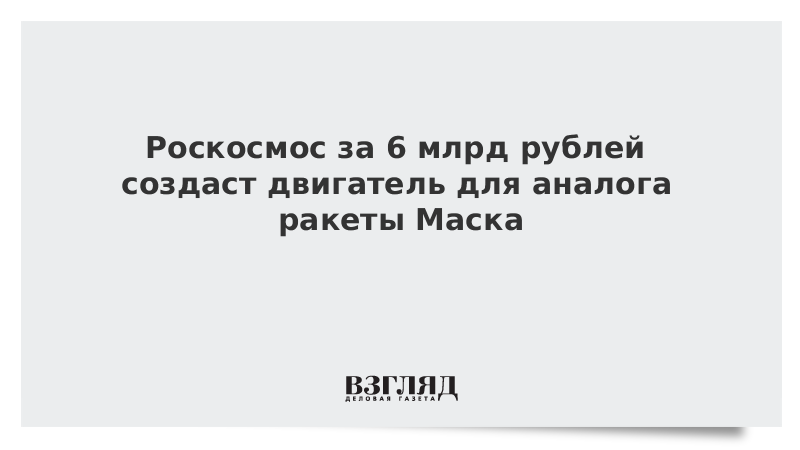 Роскосмос за 6 млрд рублей создаст двигатель для аналога ракеты Маска