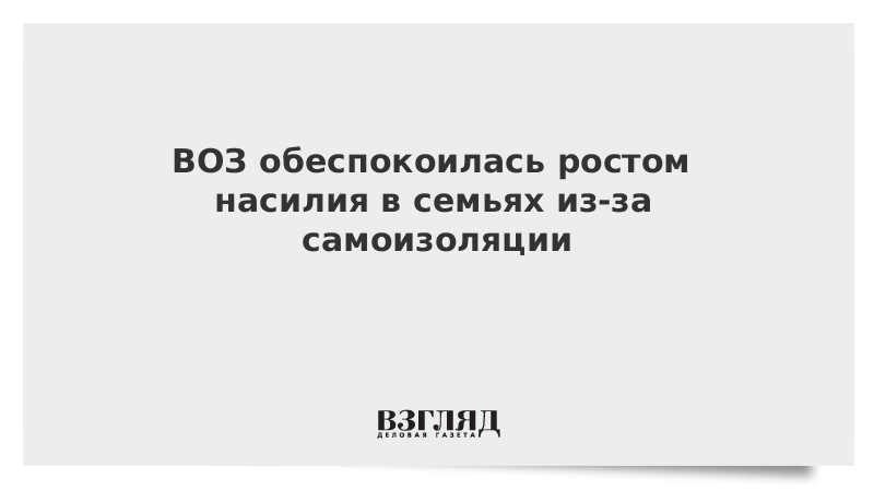 ВОЗ обеспокоилась ростом насилия в семьях из-за самоизоляции