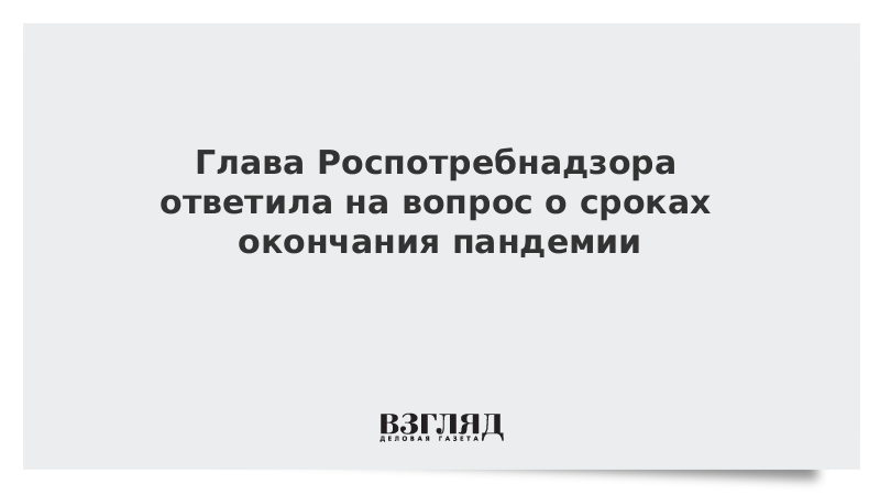 Глава Роспотребнадзора ответила на вопрос о сроках окончания пандемии