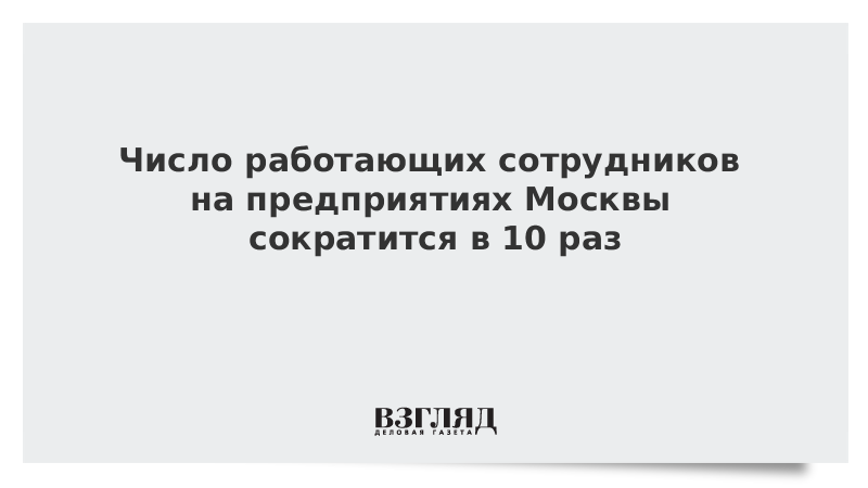 Число работающих сотрудников на предприятиях Москвы сократится в 10 раз