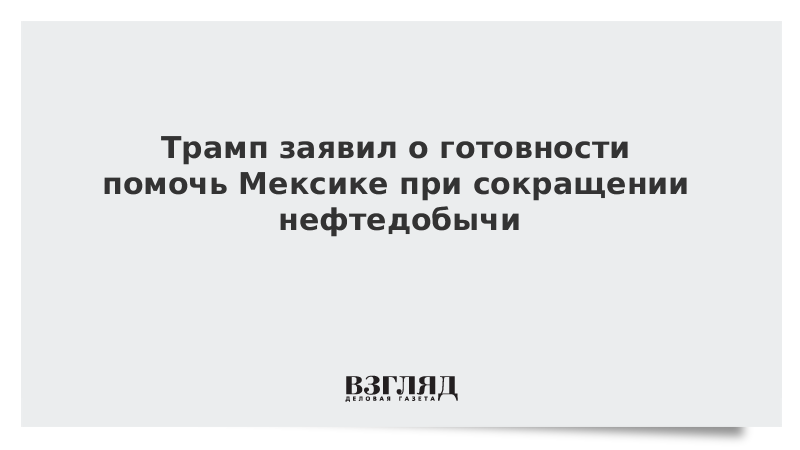 Трамп заявил о готовности помочь Мексике при сокращении нефтедобычи