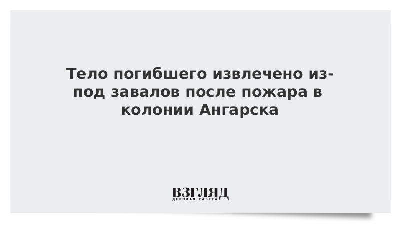 Тело погибшего извлечено из-под завалов после пожара в колонии Ангарска