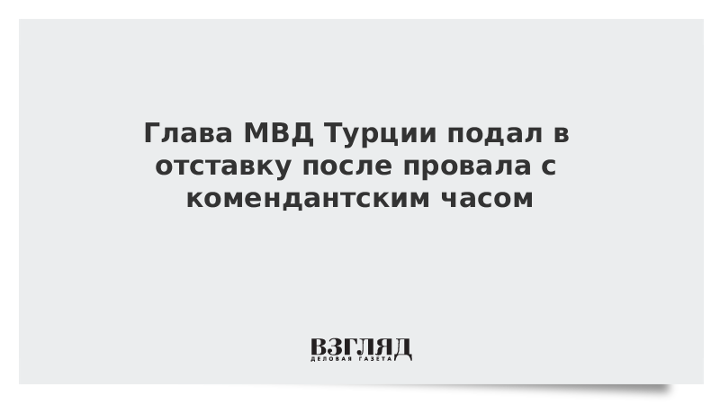 Глава МВД Турции подал в отставку после провала с комендантским часом