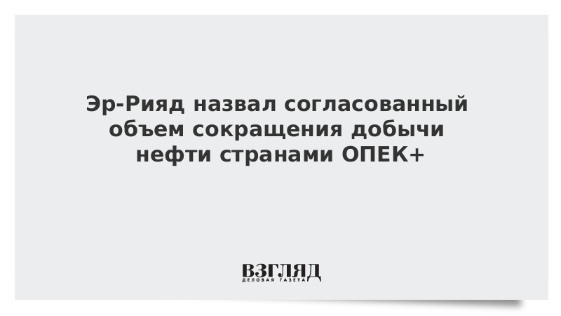 Эр-Рияд назвал согласованный объем сокращения добычи нефти странами ОПЕК+