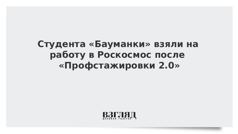 Студента «Бауманки» взяли на работу в Роскосмос после «Профстажировки 2.0»