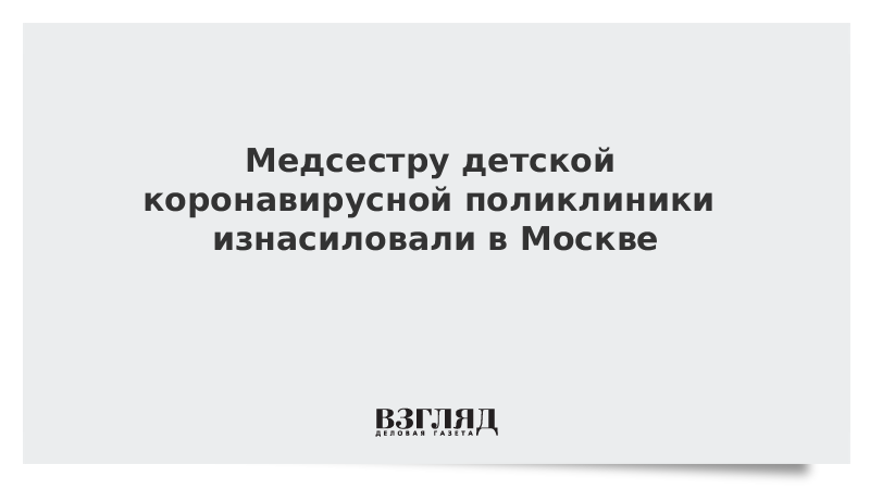 Медсестру детской коронавирусной поликлиники изнасиловали в Москве