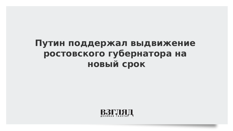 Путин поддержал выдвижение ростовского губернатора на новый срок