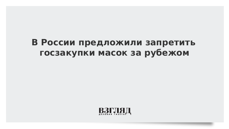 В России предложили запретить госзакупки масок за рубежом