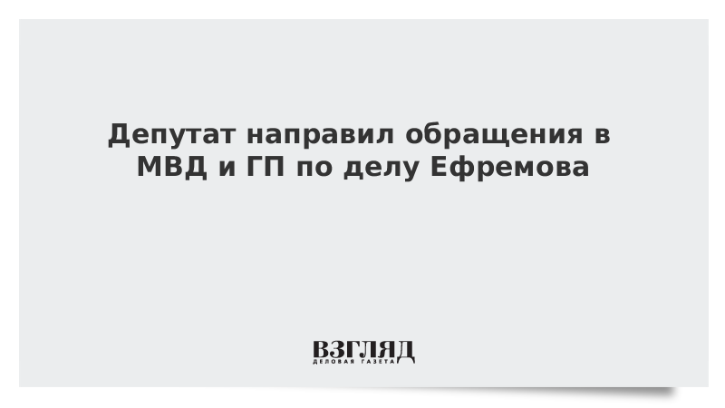 Депутат направил обращения в МВД и ГП по делу Ефремова