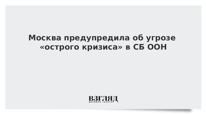 Москва предупредила об угрозе «острого кризиса» в СБ ООН