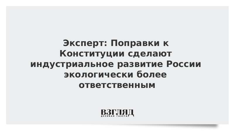 Эксперт: Поправки к Конституции сделают индустриальное развитие России экологически более ответственным