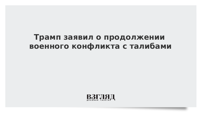 Трамп заявил о продолжении военного конфликта с талибами