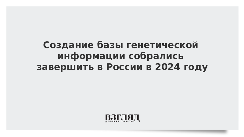 Создание базы генетической информации собрались завершить в России в 2024 году