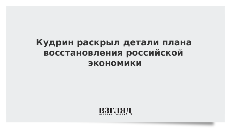 Кудрин раскрыл детали плана восстановления российской экономики