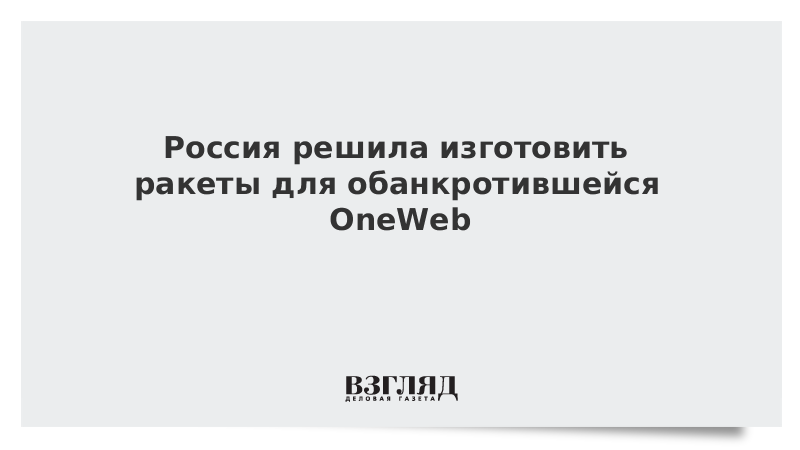 Россия решила изготовить ракеты для обанкротившейся OneWeb