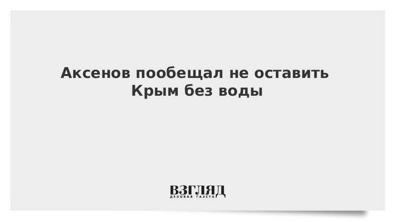 Аксенов пообещал не оставить Крым без воды