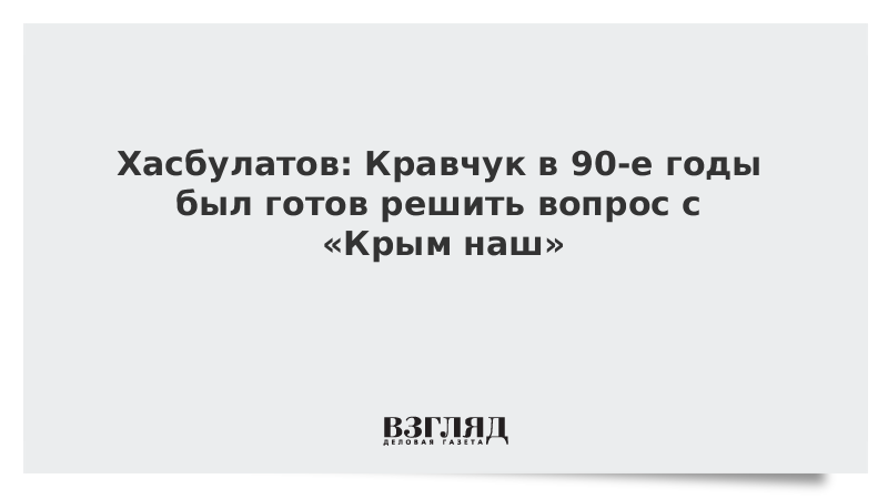 Хасбулатов: Кравчук в 90-е годы был готов решить вопрос с «Крым наш»