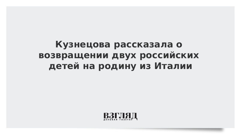 Кузнецова рассказала о возвращении двух российских детей на родину из Италии