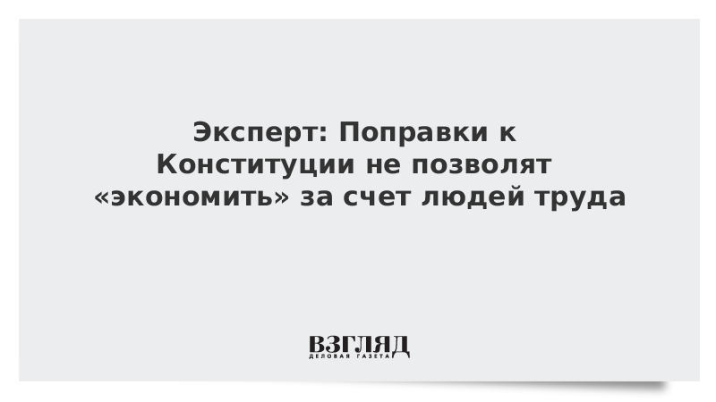 Эксперт: Поправки в Конституцию не позволят «экономить» за счет людей труда