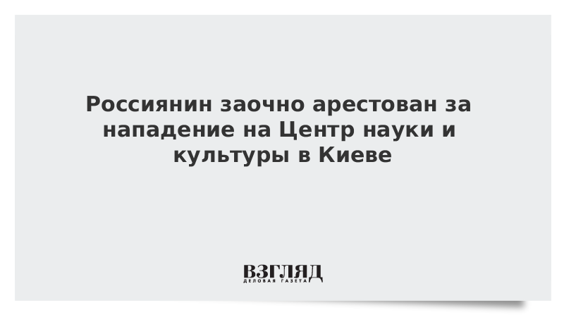 Россиянин заочно арестован за нападение на Центр науки и культуры в Киеве