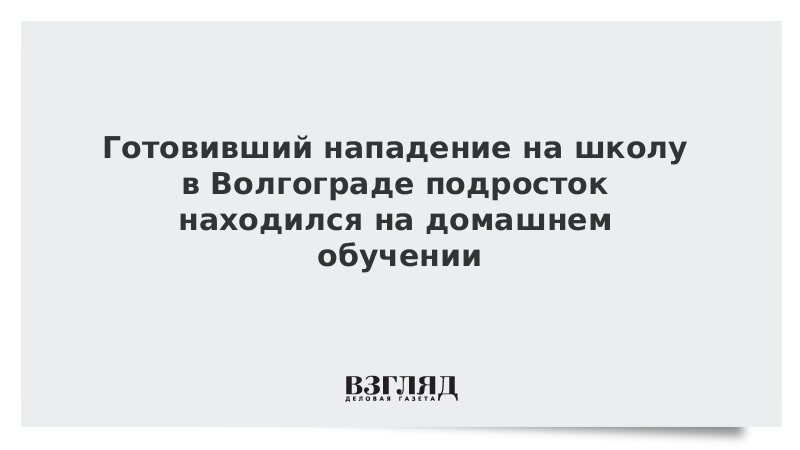 Готовивший нападение на школу в Волгограде подросток находился на домашнем обучении