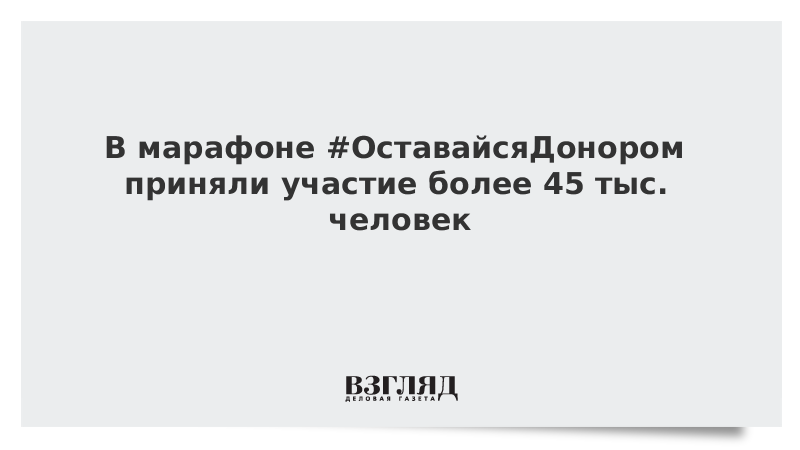 В марафоне #ОставайсяДонором приняли участие более 45 тыс. человек