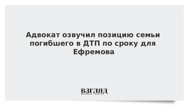 Адвокат озвучил позицию семьи погибшего в ДТП по сроку для Ефремова