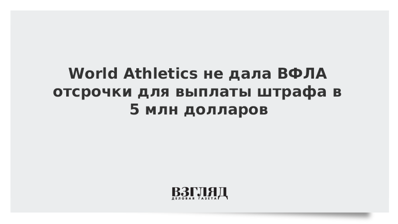 World Athletics не дала ВФЛА отсрочки для выплаты штрафа в 5 млн долларов