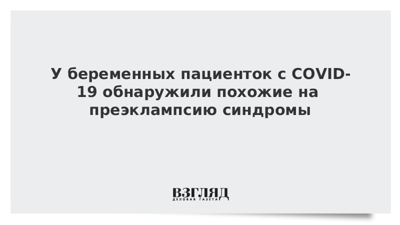 У беременных пациенток с COVID-19 обнаружили похожие на преэклампсию синдромы