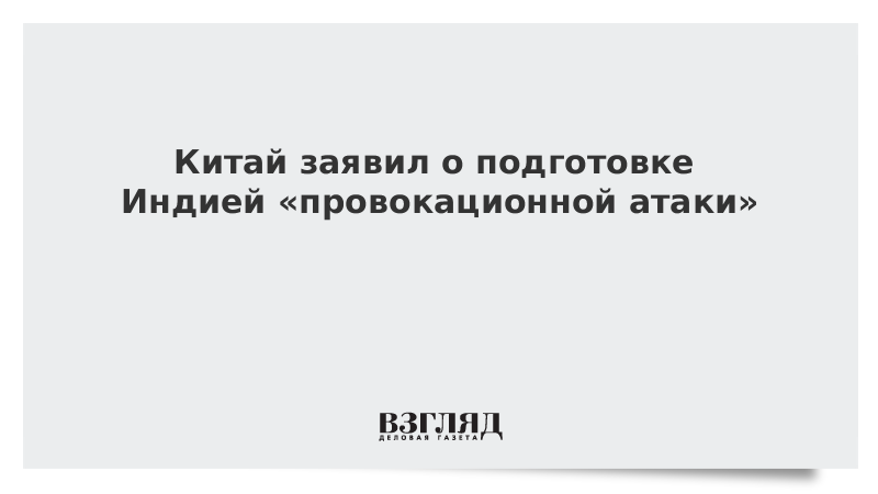 Китай заявил о подготовке Индией «провокационной атаки»