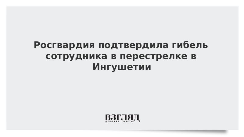 Росгвардия подтвердила гибель сотрудника в перестрелке в Ингушетии