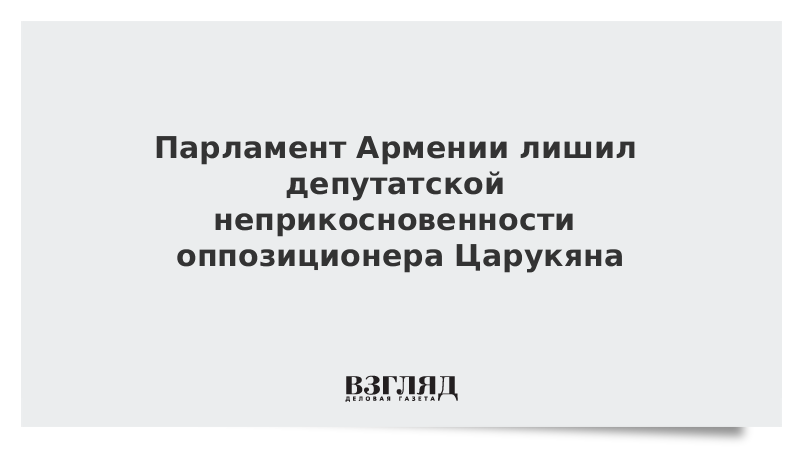 Парламент Армении лишил депутатской неприкосновенности оппозиционера Царукяна