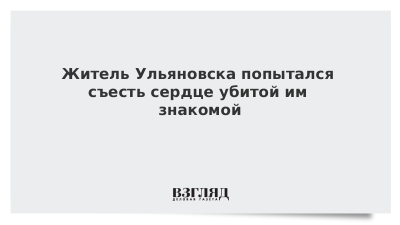 Житель Ульяновска попытался съесть сердце убитой им знакомой