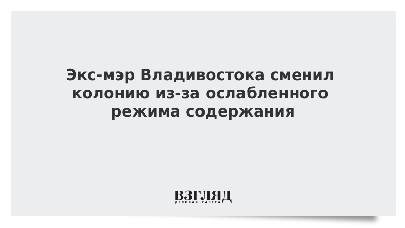 Экс-мэр Владивостока сменил колонию из-за ослабленного режима содержания