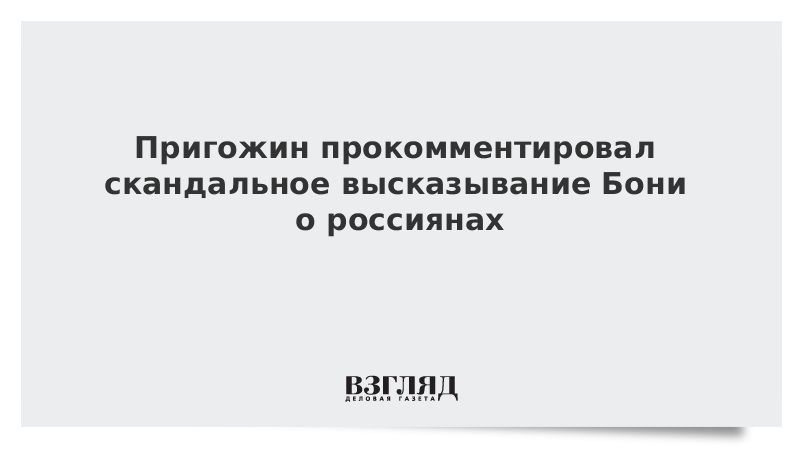 Пригожин прокомментировал скандальное высказывание Бони о россиянах