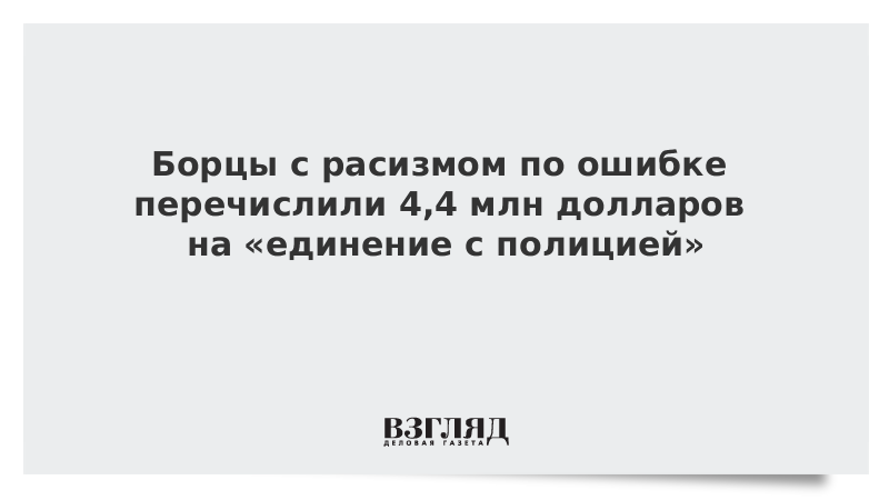 Борцы с расизмом по ошибке перечислили 4,4 млн долларов на «единение с полицией»