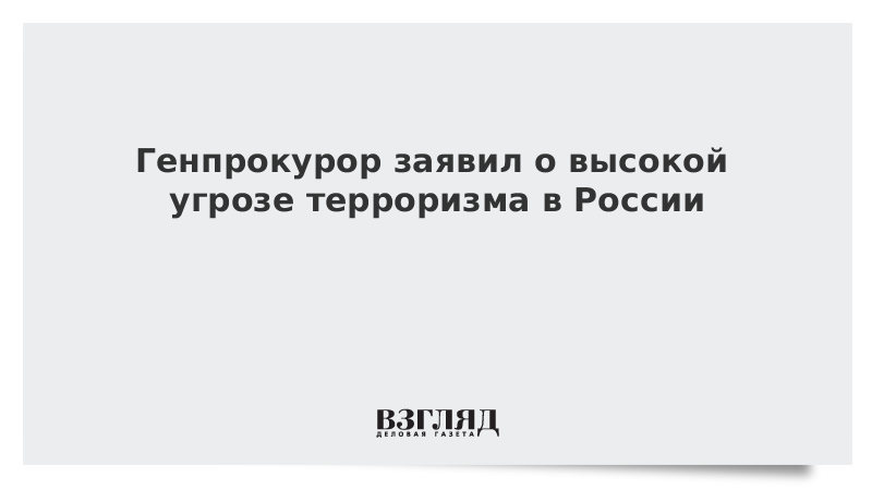 Генпрокурор заявил о высокой угрозе терроризма в России