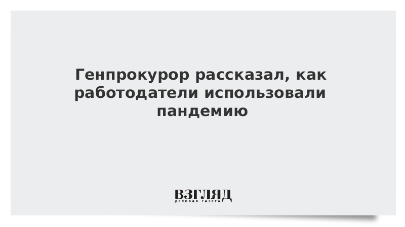 Генпрокурор рассказал, как работодатели использовали пандемию