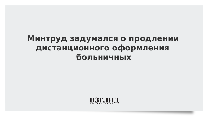 Минтруд задумался о продлении дистанционного оформления больничных