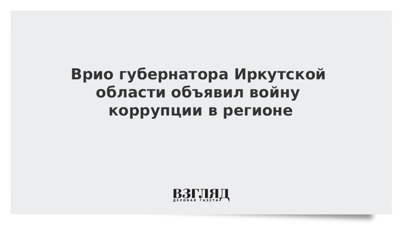 Врио губернатора Иркутской области объявил войну коррупции в регионе