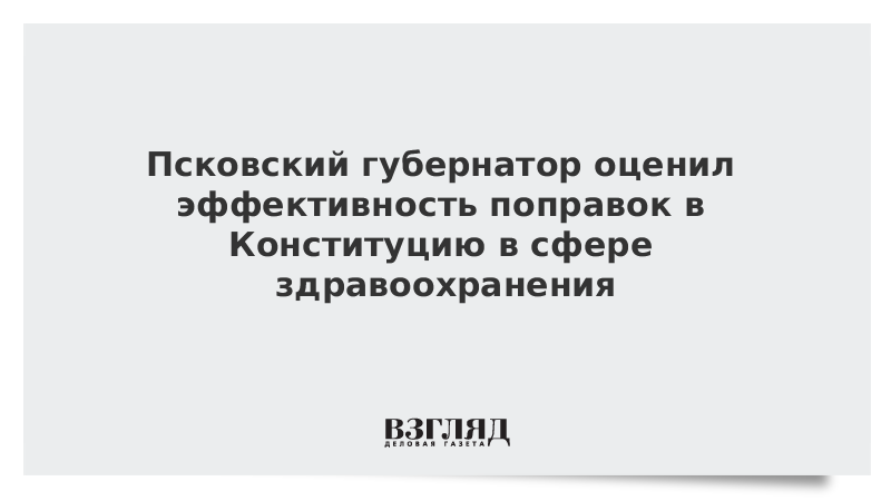 Псковский губернатор оценил эффективность поправок в Конституцию в сфере здравоохранения