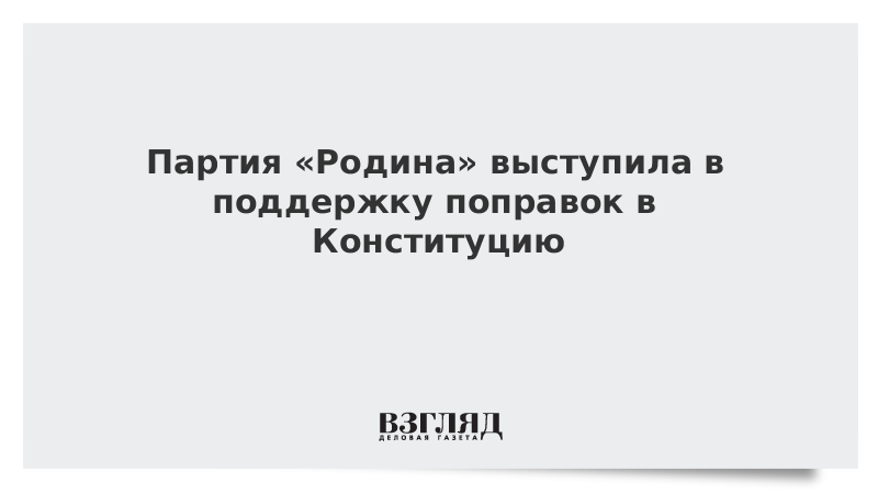 Партия «Родина» выступила в поддержку поправок в Конституцию